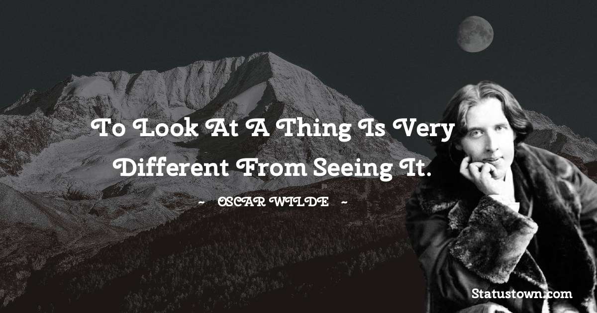 Oscar Wilde
 Quotes - To look at a thing is very different from seeing it.