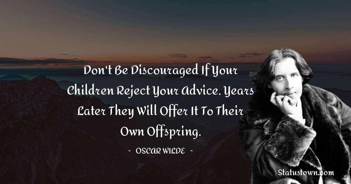 Oscar Wilde
 Quotes - Don't be discouraged if your children reject your advice. Years later they will offer it to their own offspring.