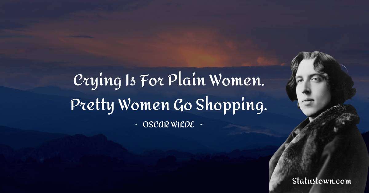 Crying is for plain women. Pretty women go shopping. - Oscar Wilde
quotes