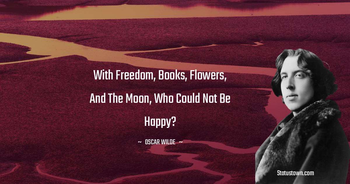 Oscar Wilde
 Quotes - With freedom, books, flowers, and the moon, who could not be happy?