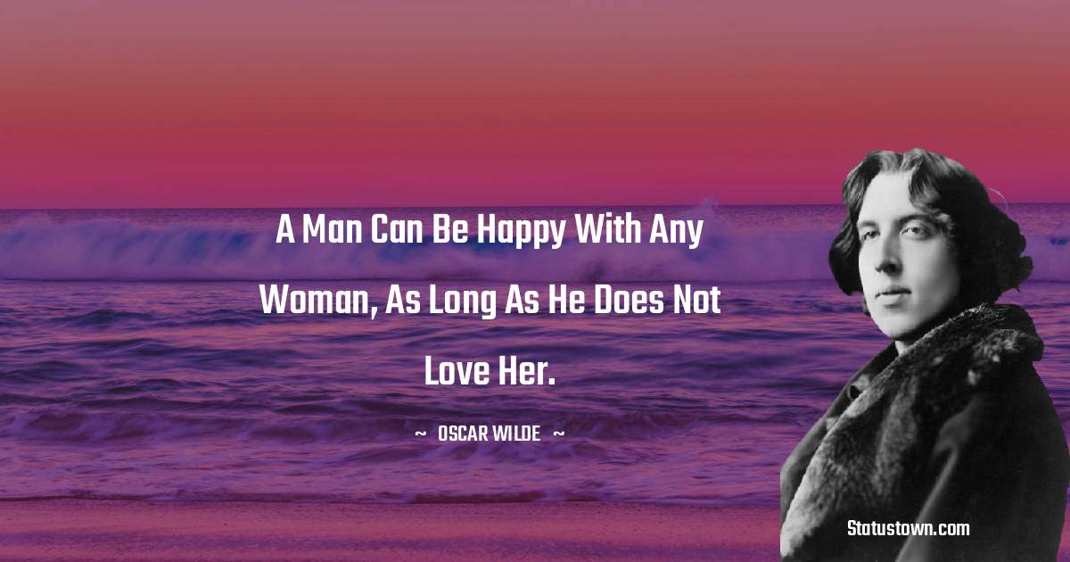 Oscar Wilde
 Quotes - A man can be happy with any woman, as long as he does not love her.