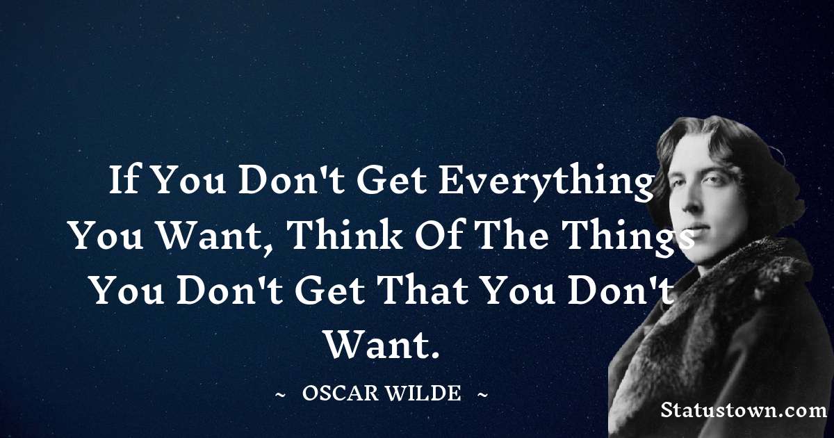 Oscar Wilde
 Quotes - If you don't get everything you want, think of the things you don't get that you don't want.