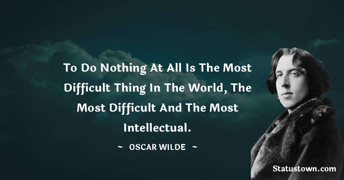 Oscar Wilde
 Quotes - To do nothing at all is the most difficult thing in the world, the most difficult and the most intellectual.
