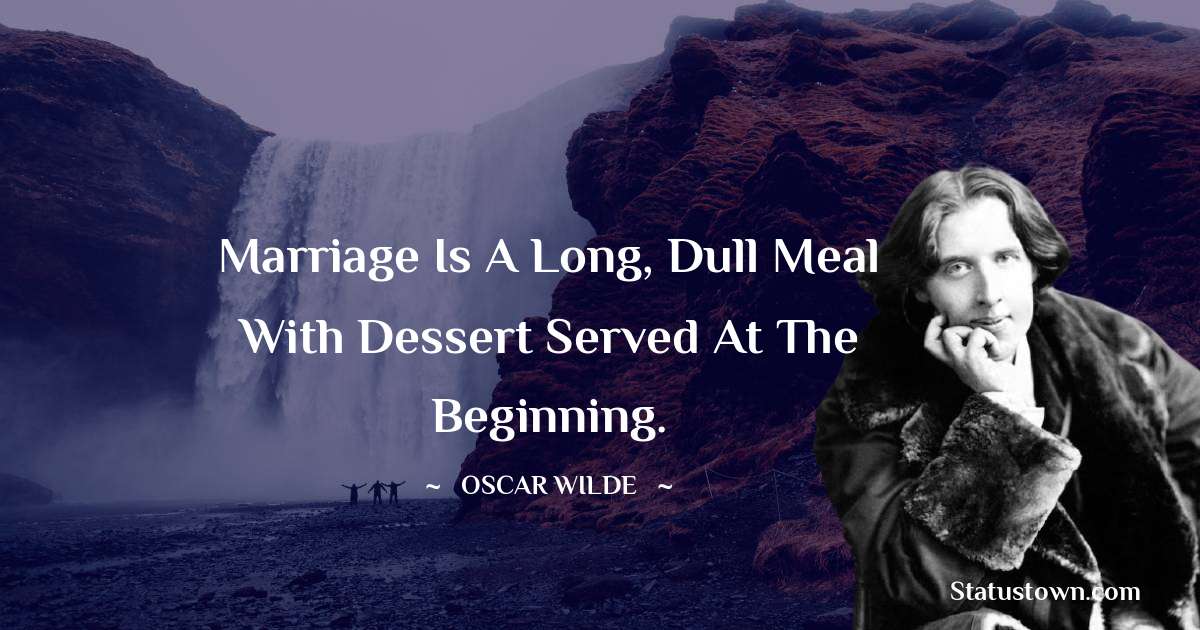 Oscar Wilde
 Quotes - Marriage is a long, dull meal with dessert served at the beginning.