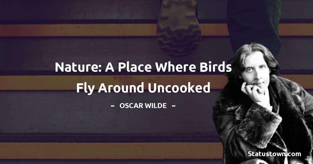 Nature: a place where birds fly around uncooked - Oscar Wilde
quotes