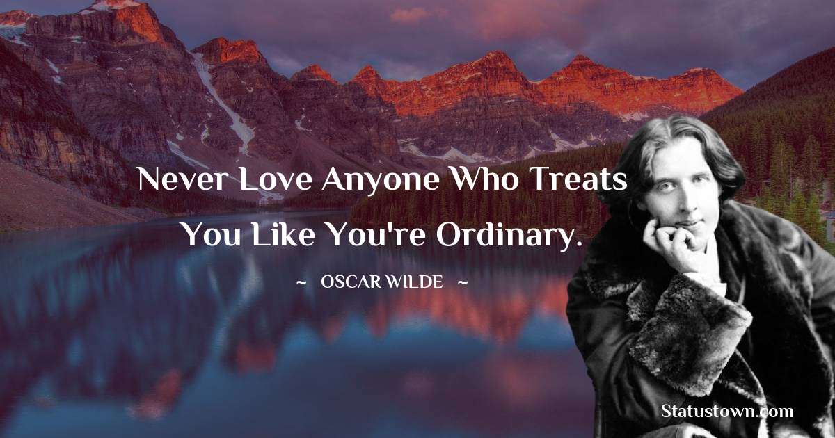 Oscar Wilde
 Quotes - Never love anyone who treats you like you're ordinary.