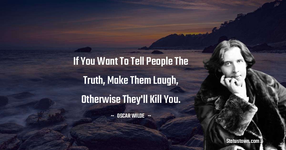 Oscar Wilde
 Quotes - If you want to tell people the truth, make them laugh, otherwise they'll kill you.