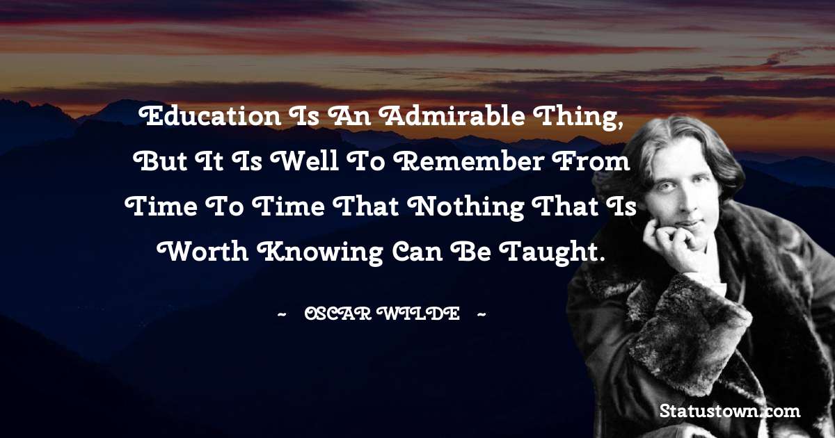 Oscar Wilde
 Quotes - Education is an admirable thing, but it is well to remember from time to time that nothing that is worth knowing can be taught.