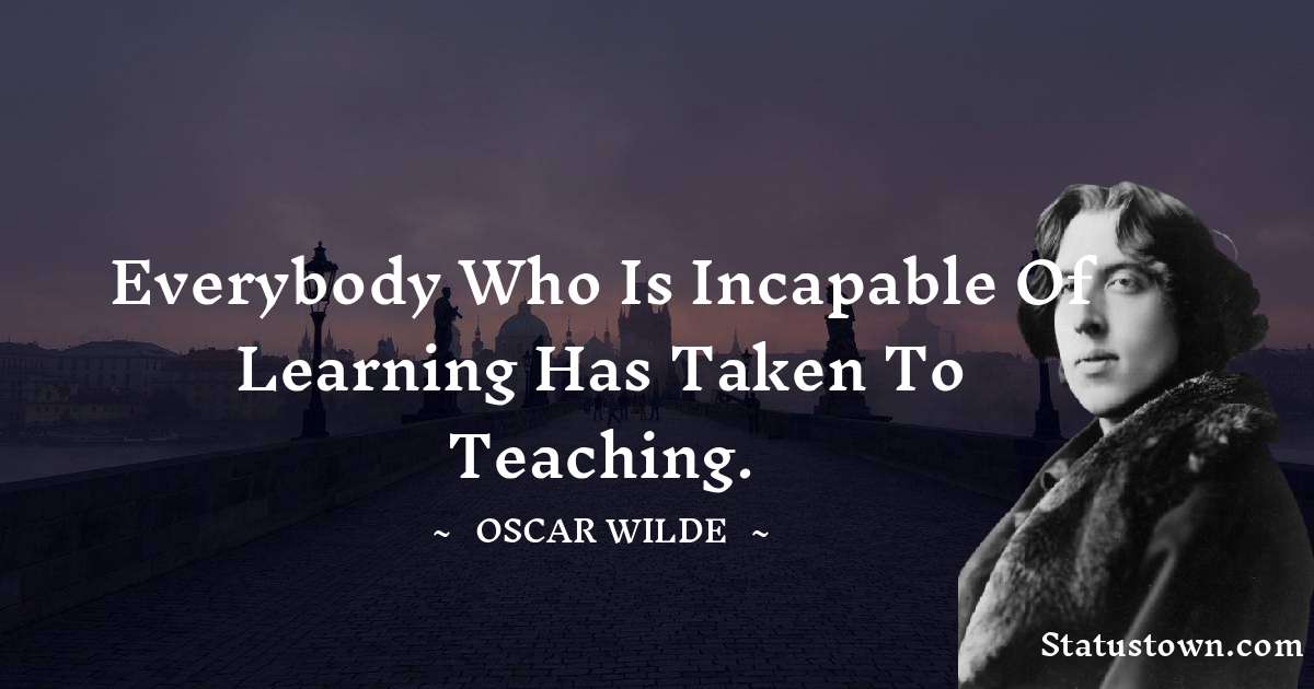 Oscar Wilde
 Quotes - Everybody who is incapable of learning has taken to teaching.