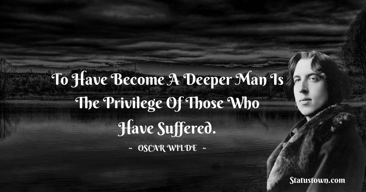 Oscar Wilde
 Quotes - To have become a deeper man is the privilege of those who have suffered.
