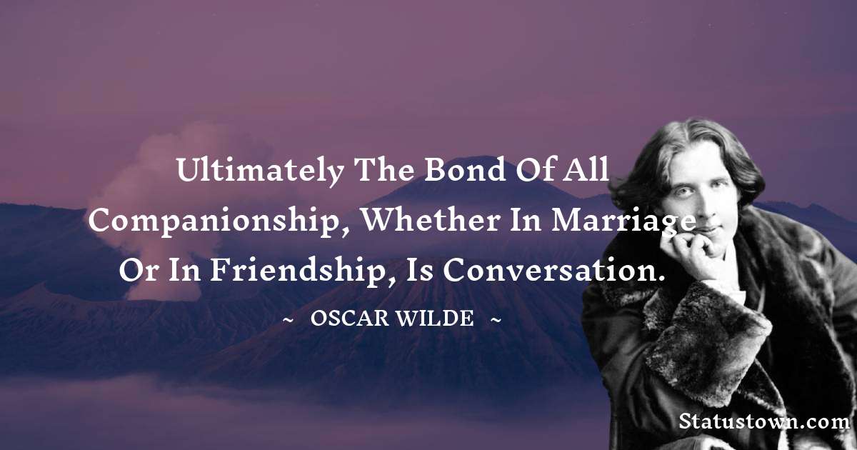 Oscar Wilde
 Quotes - Ultimately the bond of all companionship, whether in marriage or in friendship, is conversation.