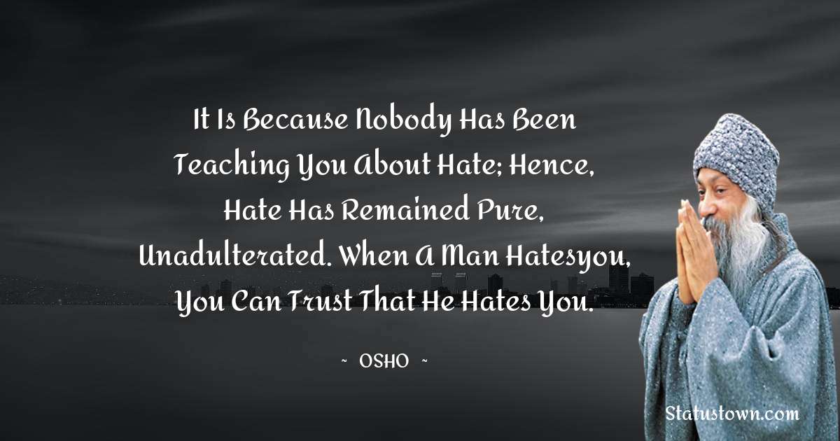 Osho  Quotes - It is because nobody has been teaching you about hate; hence, hate has remained pure, unadulterated. When a man hatesyou, you can trust that he hates you.