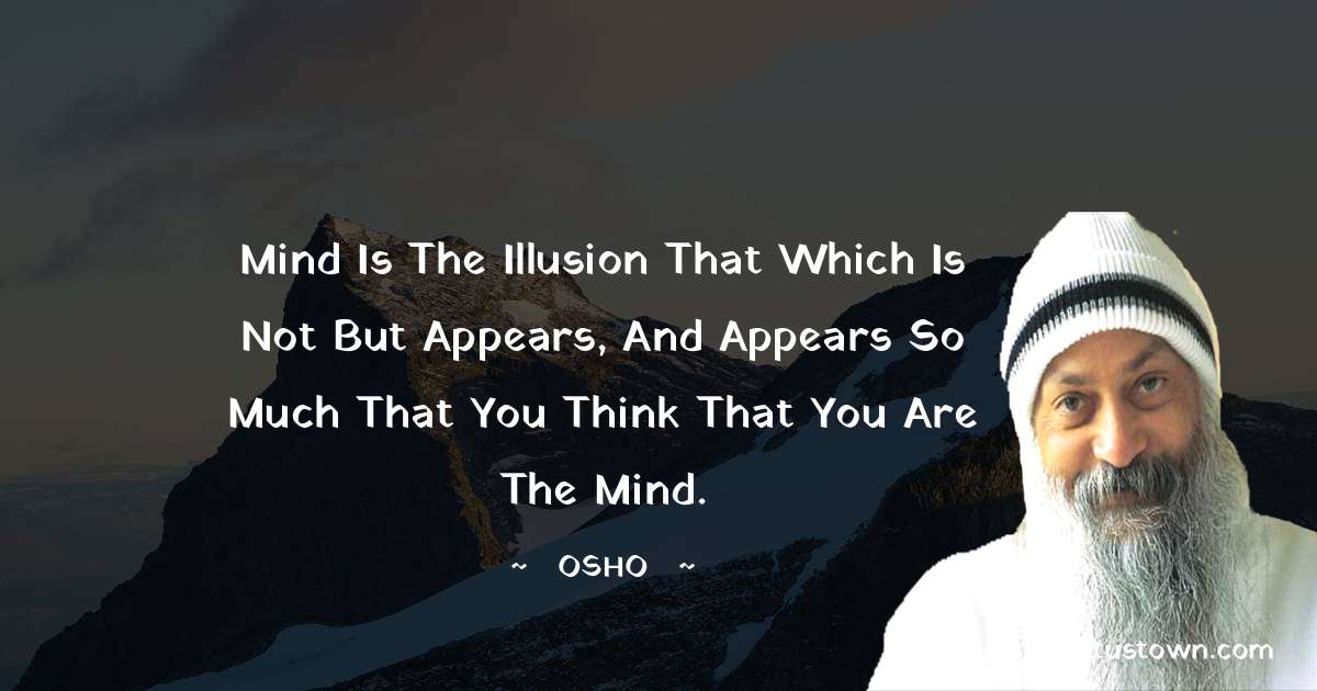 Osho  Quotes - Mind is the illusion that which is not but appears, and appears so much that you think that you are the mind.