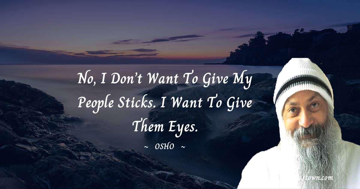 Osho  Quotes - No, I don’t want to give my people sticks. I want to give them eyes.