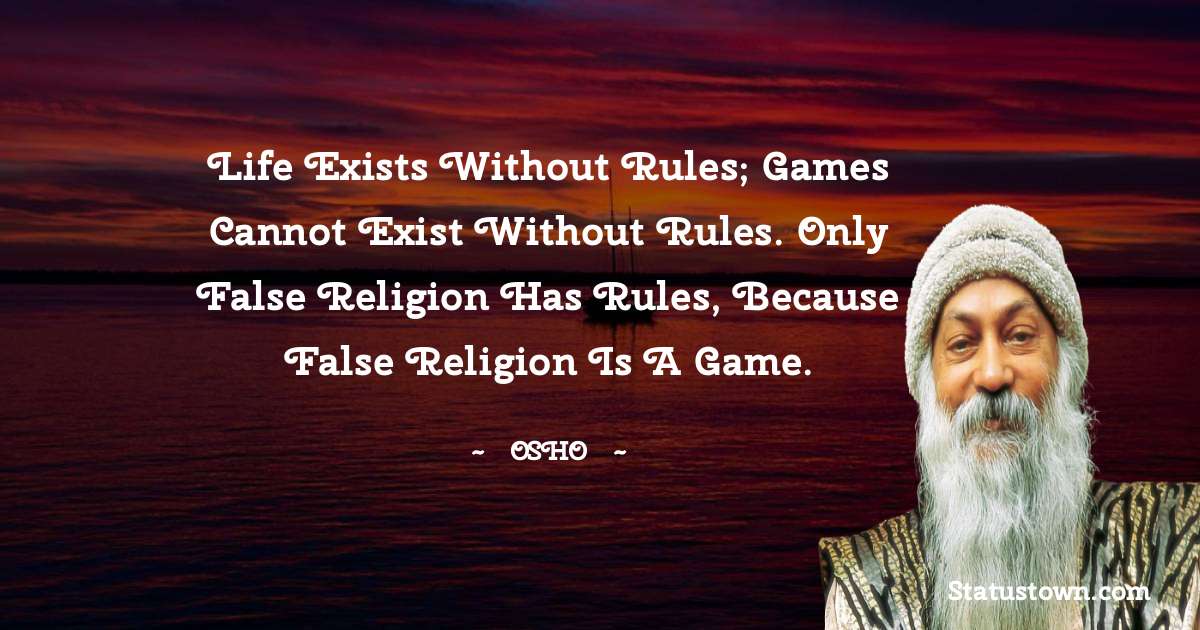 Osho  Quotes - Life exists without rules; games cannot exist without rules. Only false religion has rules, because false religion is a game.