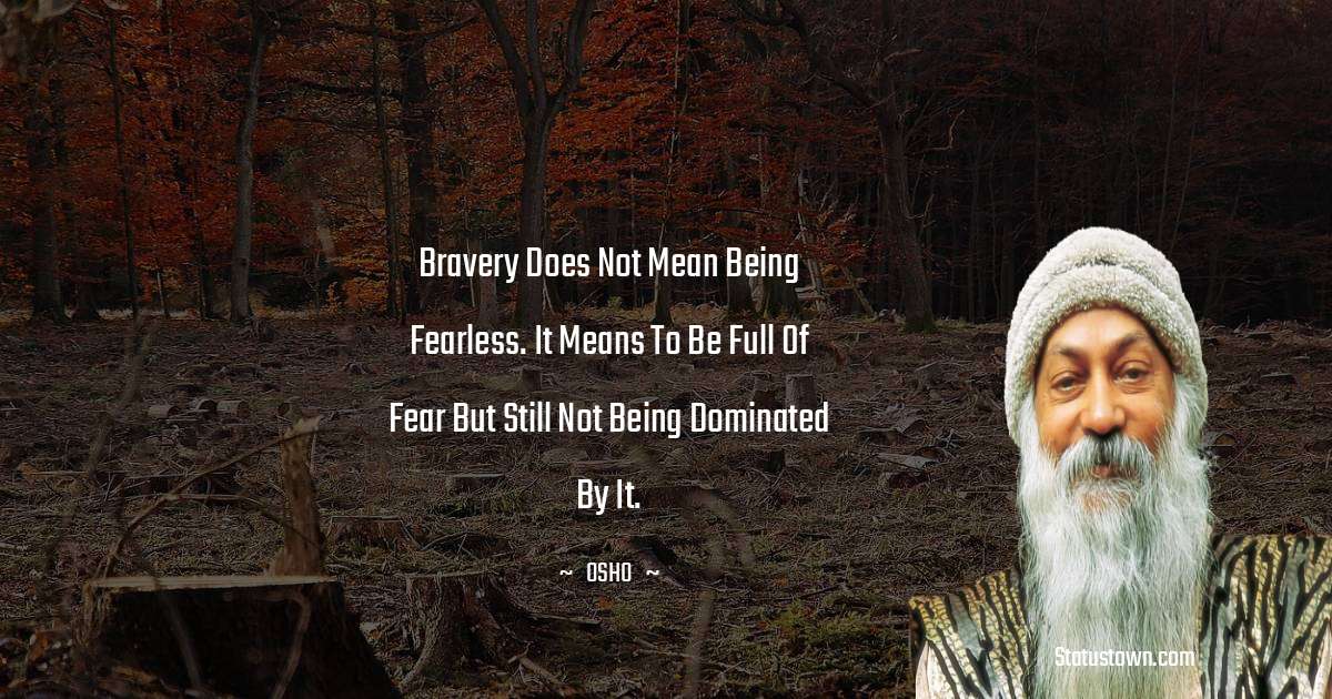 Osho  Quotes - Bravery does not mean being fearless. It means to be full of fear but still not being dominated by it.