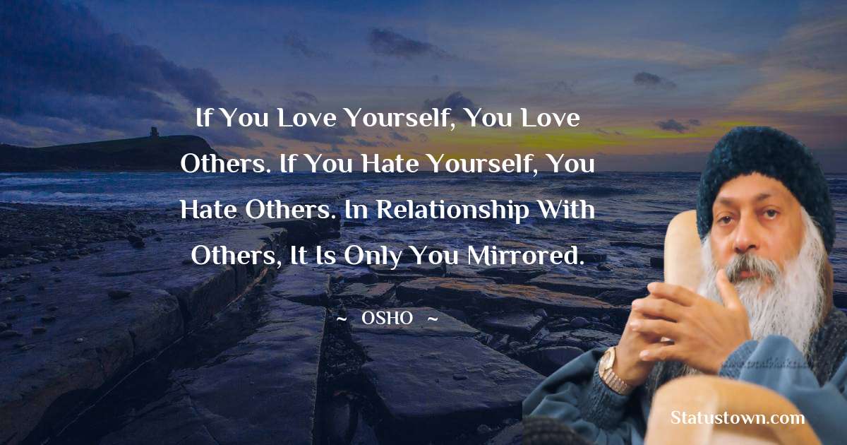 Osho  Quotes - If you love yourself, you love others. If you hate yourself, you hate others. In relationship with others, it is only you mirrored.