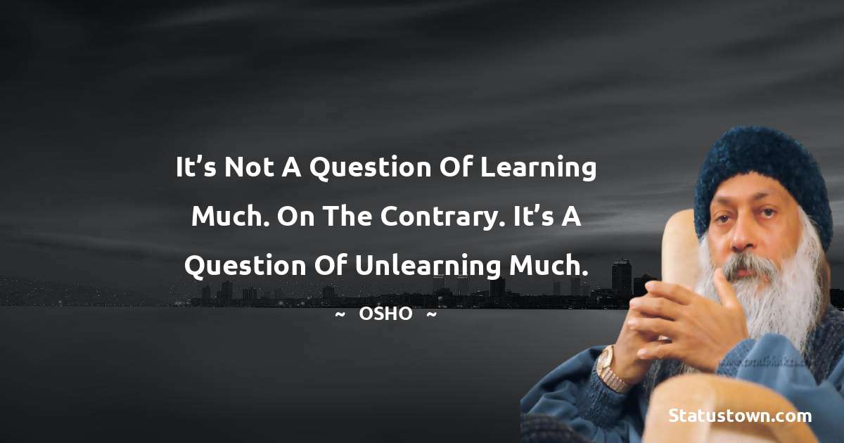 Osho  Quotes - It’s not a question of learning much. On the contrary. It’s a question of unlearning much.