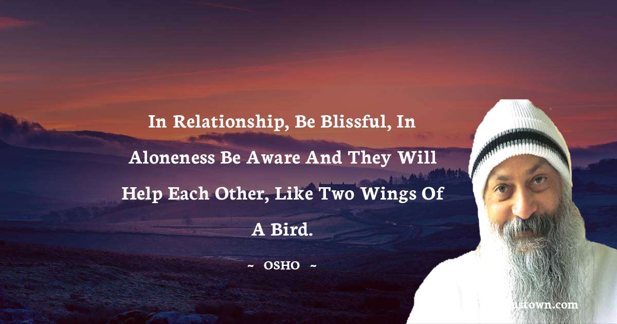 Osho  Quotes - In relationship, be blissful, in aloneness be aware and they will help each other, like two wings of a bird.