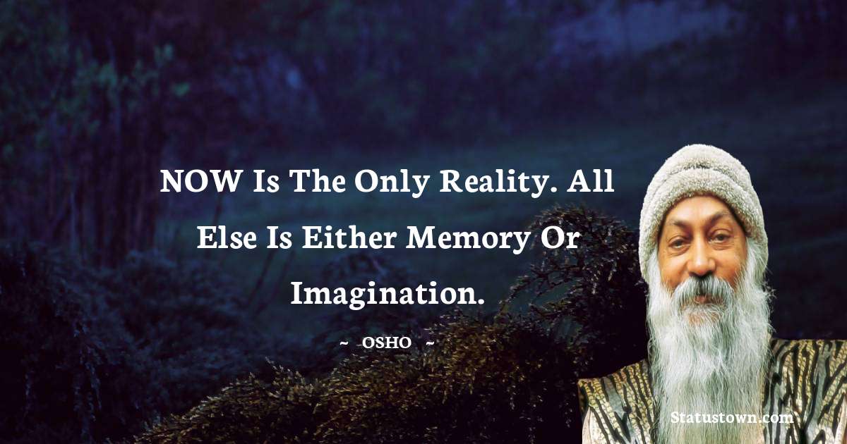 Osho  Quotes - NOW is the only reality. All else is either memory or imagination.
