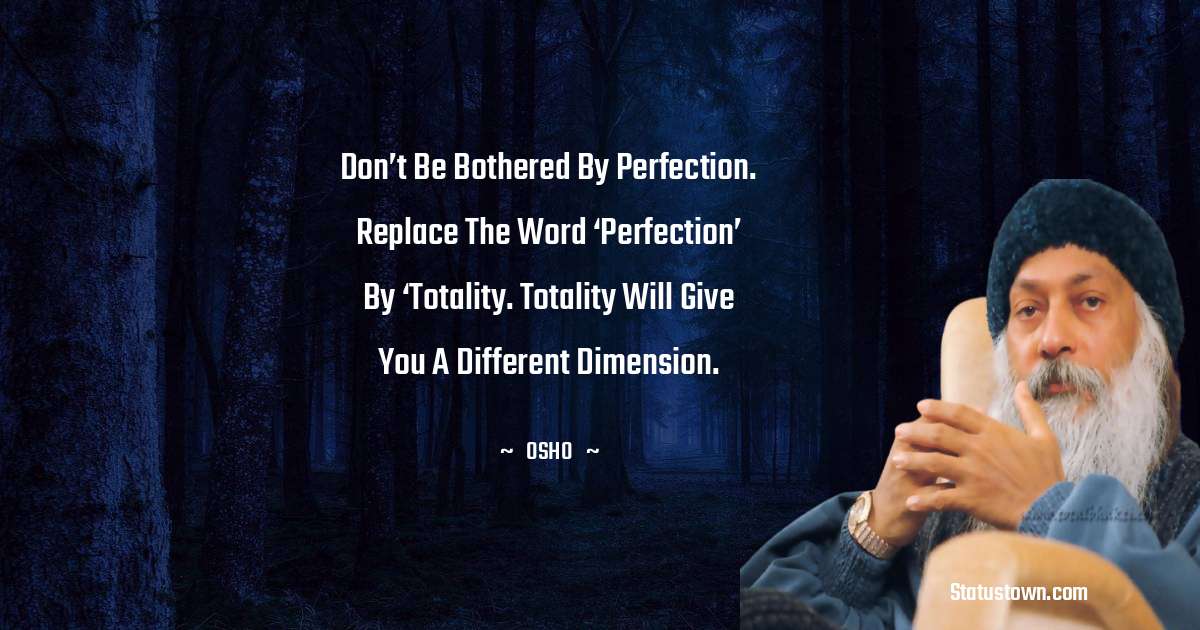 Osho  Quotes - Don’t be bothered by perfection. Replace the word ‘Perfection’ by ‘Totality. Totality will give you a different dimension.