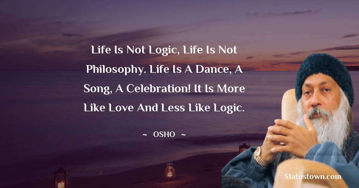 Osho  Quotes - Life is not logic, life is not philosophy. Life is a dance, a song, a celebration! It is more like love and less like logic.