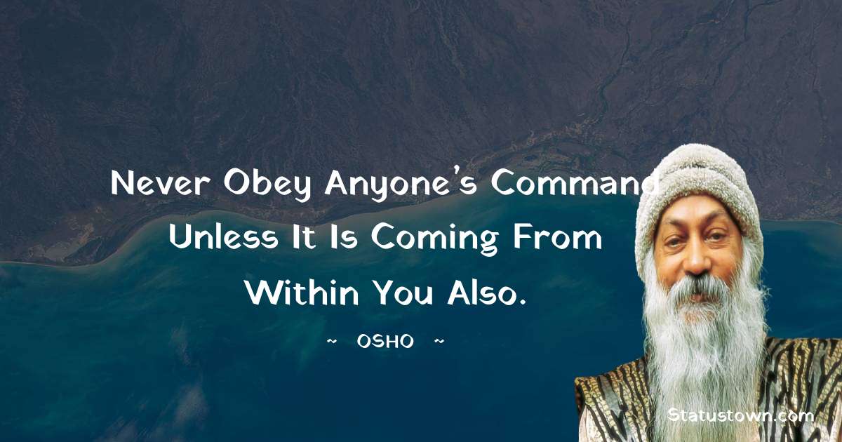 Osho  Quotes - Never obey anyone’s command unless it is coming from within you also.