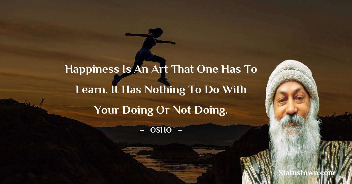 Osho  Quotes - Happiness is an art that one has to learn. It has nothing to do with your doing or not doing.