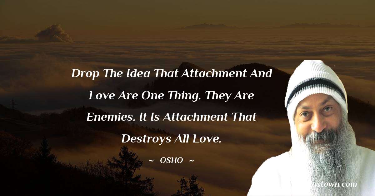 Drop the idea that attachment and love are one thing. They are enemies. It is attachment that destroys all love. - Osho  quotes