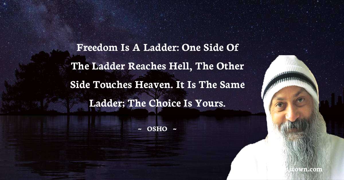 Osho  Quotes - Freedom is a ladder: one side of the ladder reaches hell, the other side touches heaven. It is the same ladder; the choice is yours.