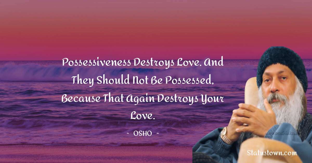 Osho  Quotes - Possessiveness destroys love. And they should not be possessed, because that again destroys your love.