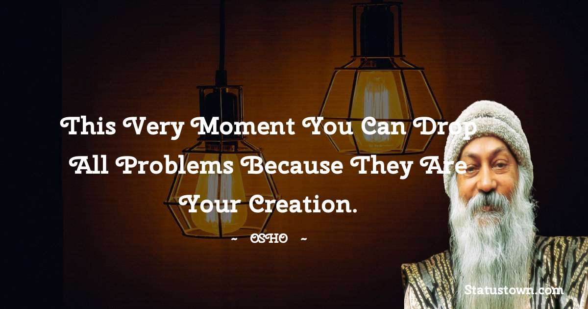 This very moment you can drop all problems because they are your creation. - Osho  quotes