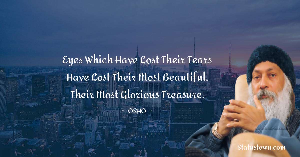 Osho  Quotes - Eyes which have lost their tears have lost their most beautiful, their most glorious treasure.