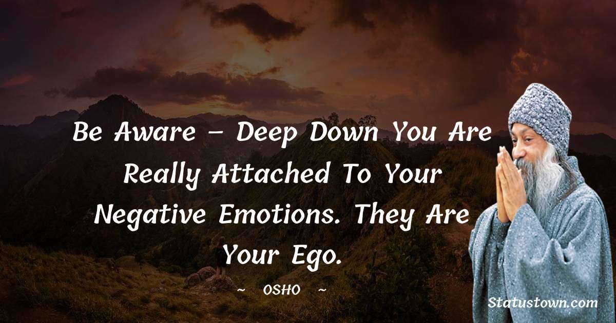 Osho  Quotes - Be aware – deep down you are really attached to your negative emotions. They are your ego.