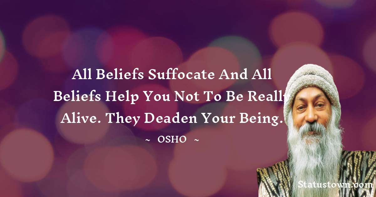 Osho  Quotes - All beliefs suffocate and all beliefs help you not to be really alive. They deaden your being.