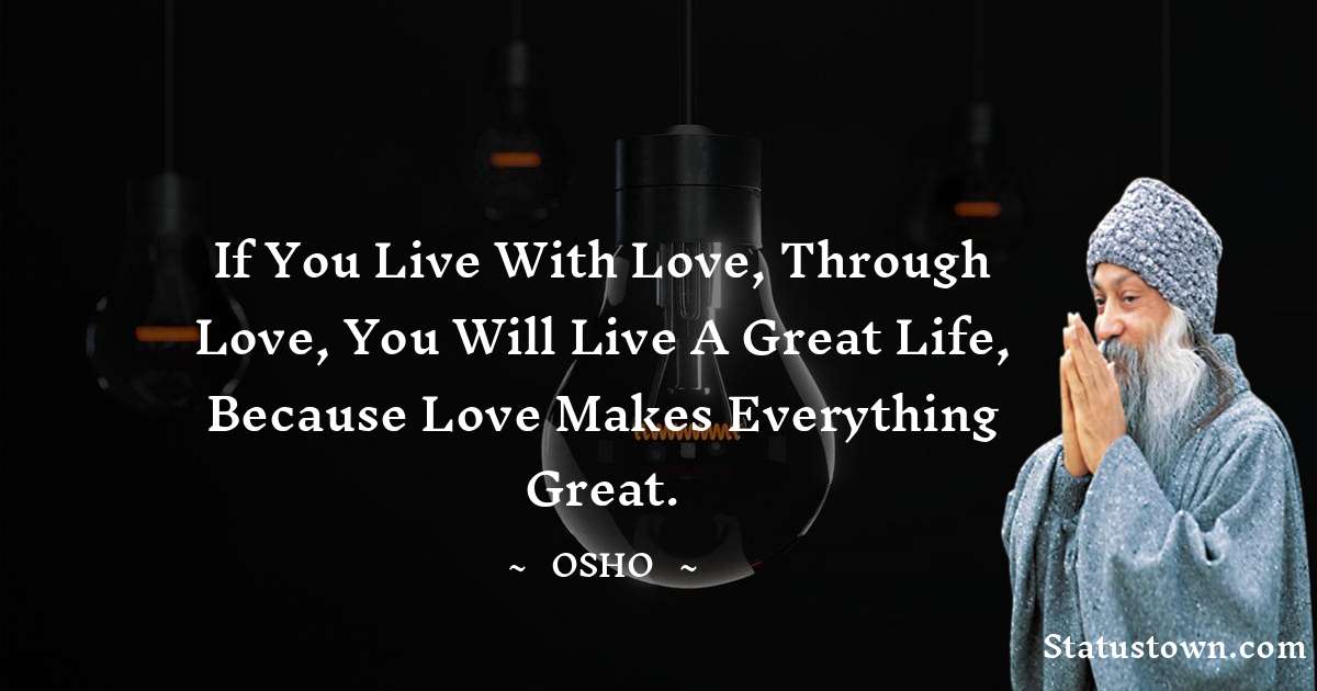 If you live with love, through love, you will live a great life, because love makes everything great. - Osho  quotes