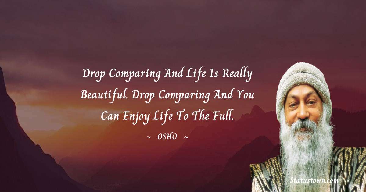 Osho  Quotes - Drop comparing and life is really beautiful. Drop comparing and you can enjoy life to the full.
