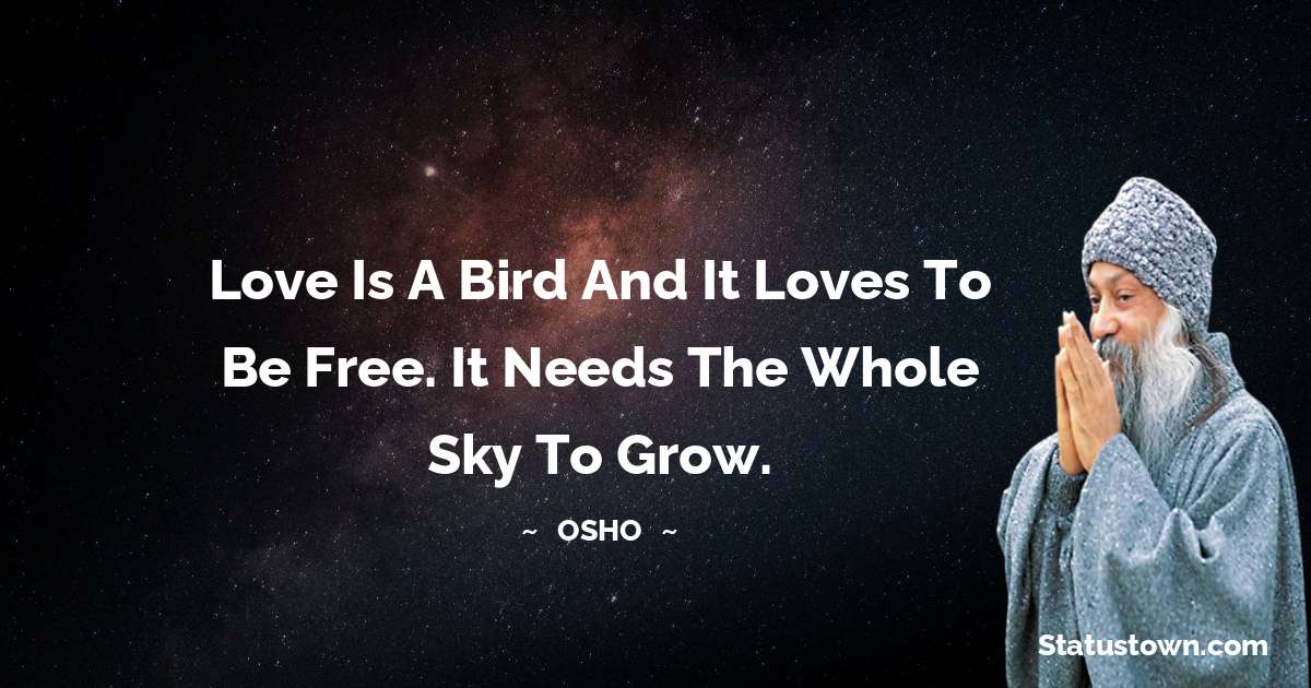 Osho  Quotes - Love is a bird and it loves to be free. It needs the whole sky to grow.