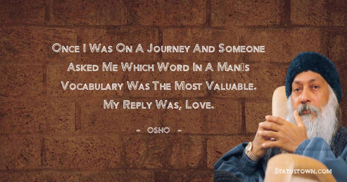 Osho  Quotes - Once I was on a journey and someone asked me which word in a man’s vocabulary was the most valuable. My reply was, Love.