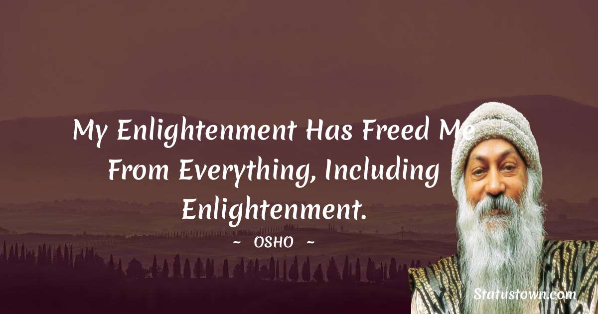 My enlightenment has freed me from everything, including enlightenment.