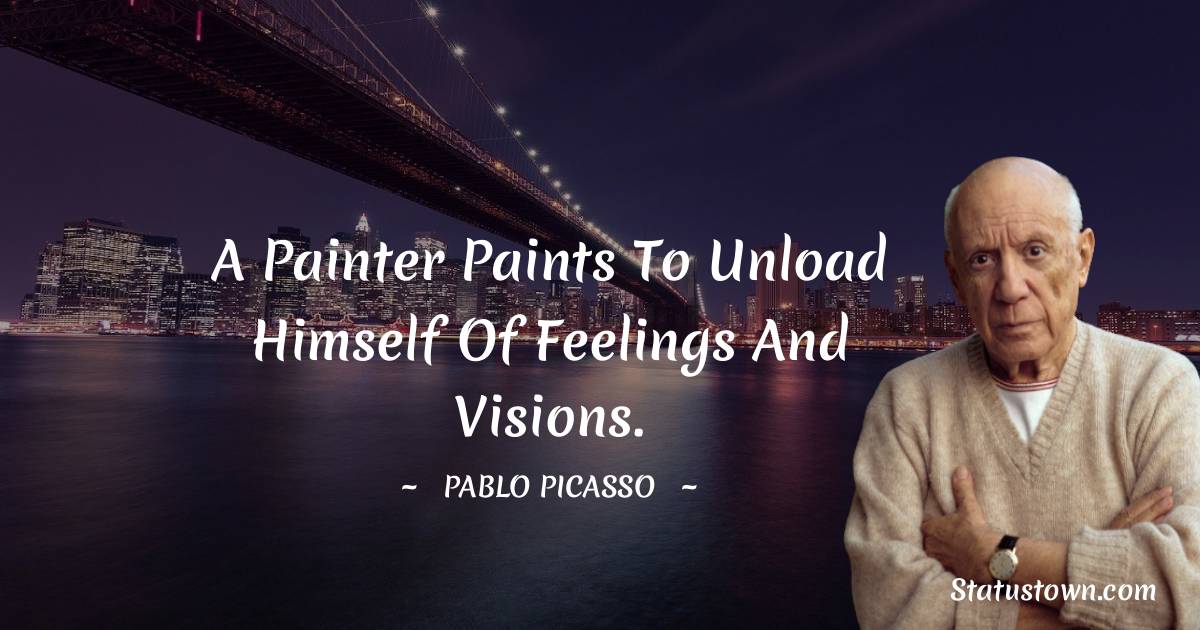 Pablo Picasso Quotes - A painter paints to unload himself of feelings and visions.