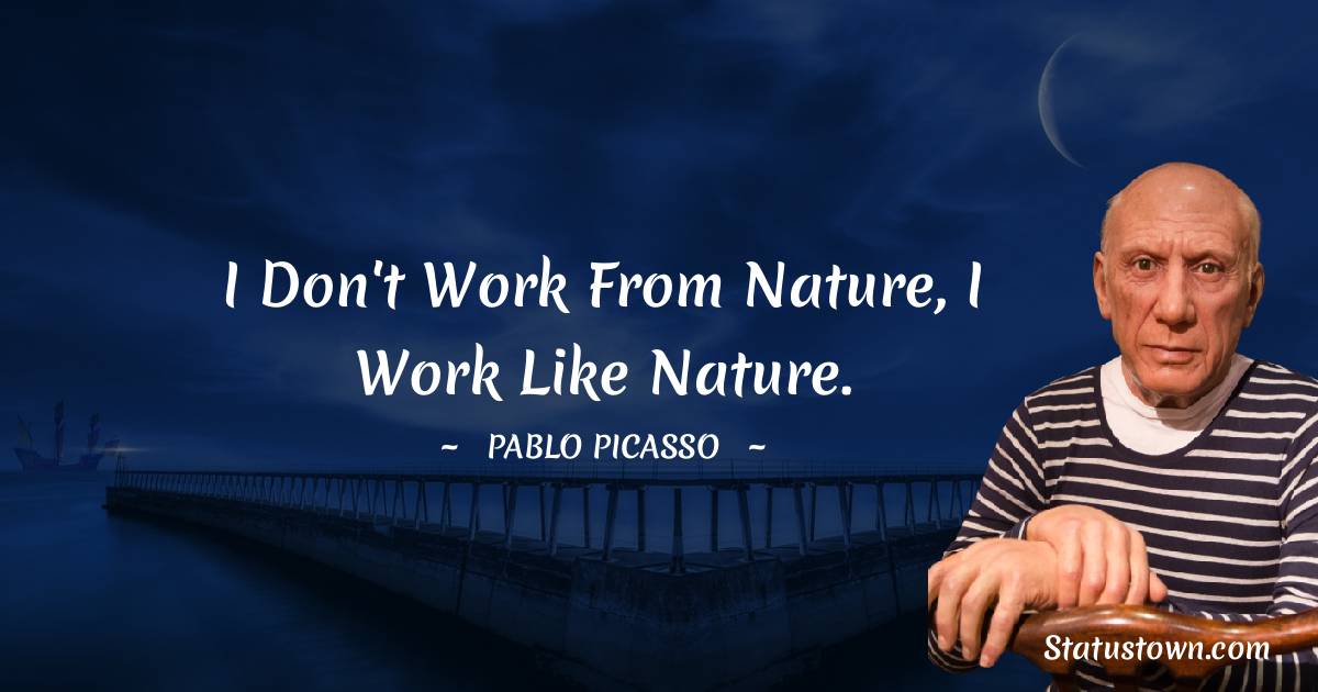 Pablo Picasso Quotes - I don't work from nature, I work like nature.