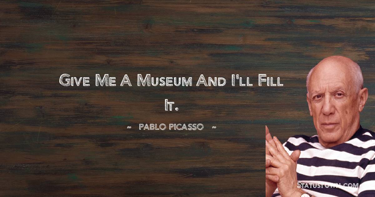 Pablo Picasso Quotes - Give me a museum and I'll fill it.
