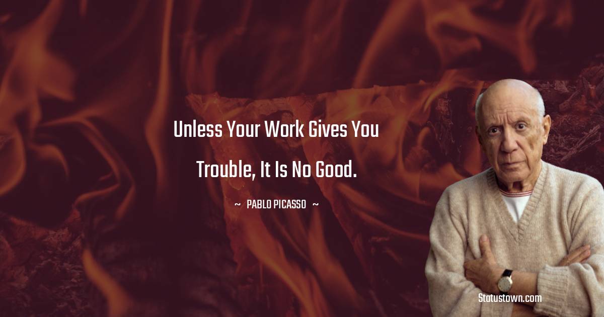 Unless your work gives you trouble, it is no good.