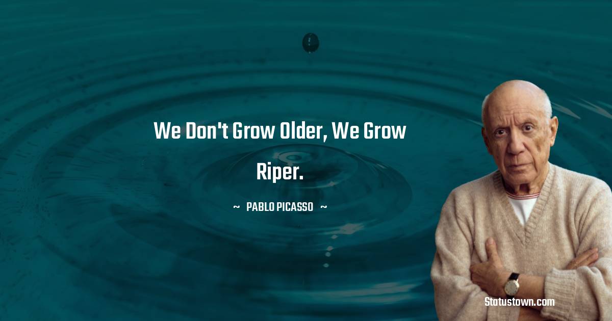 Pablo Picasso Quotes - We don't grow older, we grow riper.