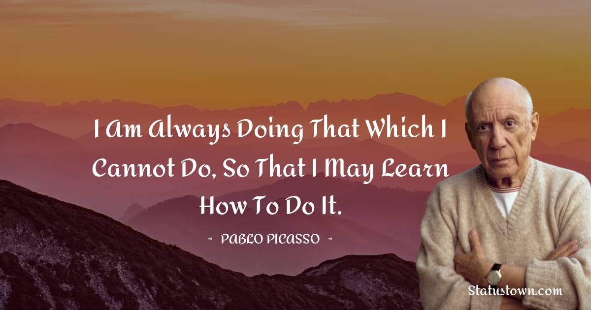 Pablo Picasso Quotes - I am always doing that which I cannot do, so that I may learn how to do it.
