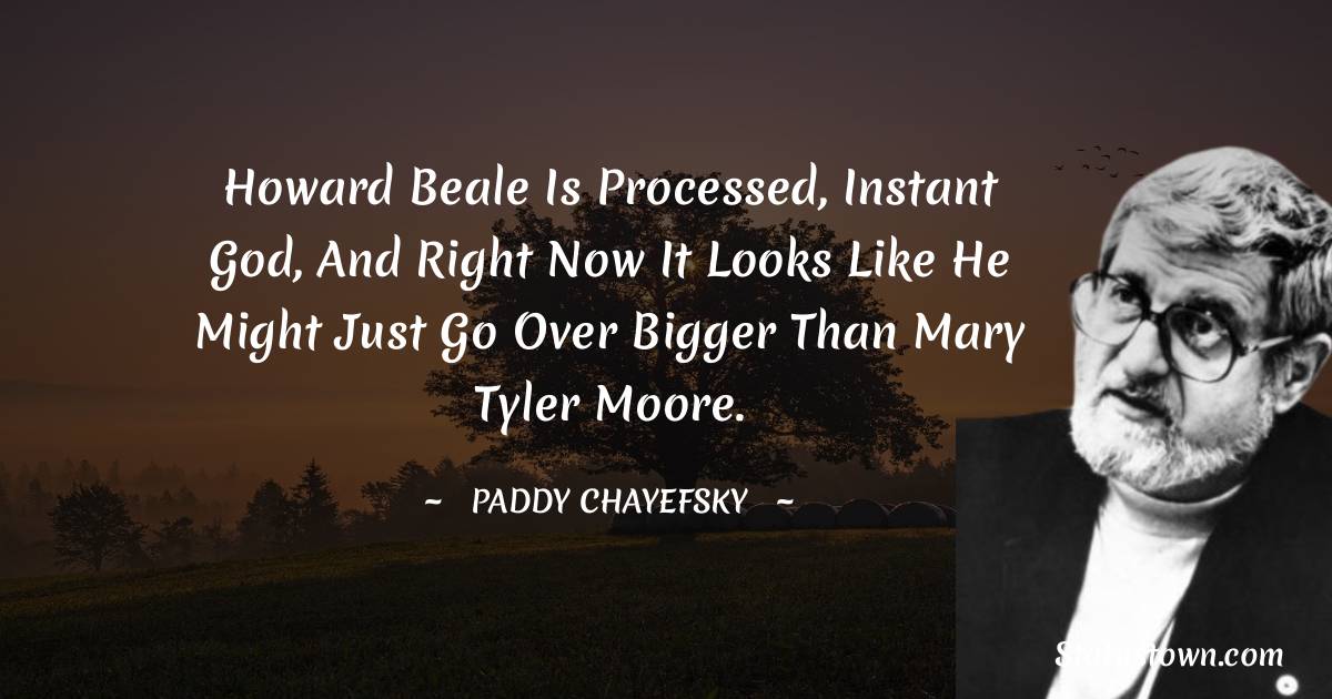 Paddy Chayefsky
 Quotes - Howard Beale is processed, instant God, and right now it looks like he might just go over bigger than Mary Tyler Moore.