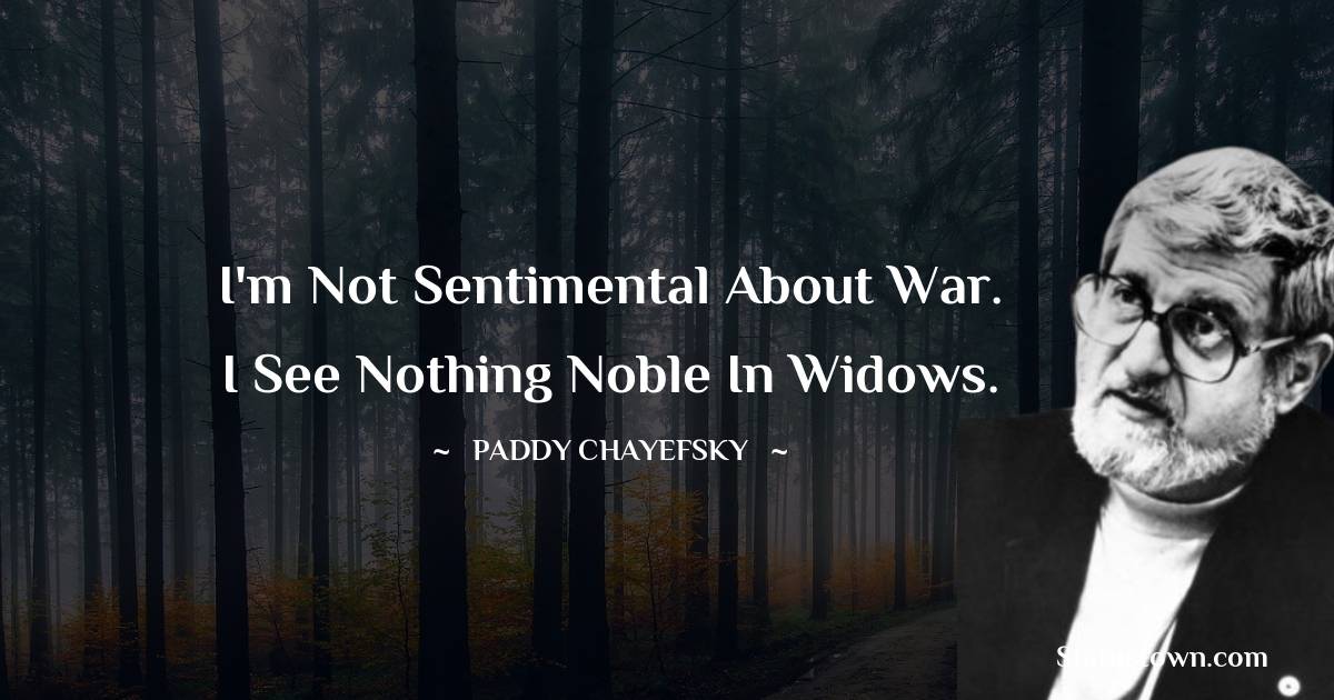 I'm not sentimental about war. I see nothing noble in widows. - Paddy Chayefsky
quotes