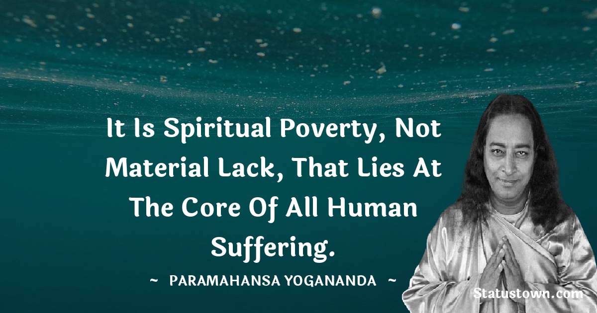 It is spiritual poverty, not material lack, that lies at the core of all human suffering. - paramahansa yogananda quotes