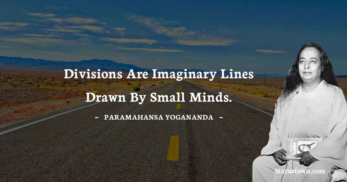 Divisions are imaginary lines drawn by small minds. - paramahansa yogananda quotes